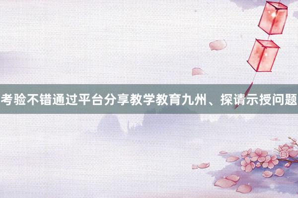 考验不错通过平台分享教学教育九州、探请示授问题