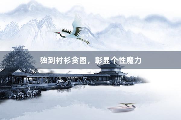 独到衬衫贪图，彰显个性魔力
