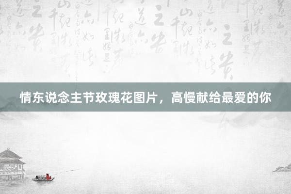 情东说念主节玫瑰花图片，高慢献给最爱的你